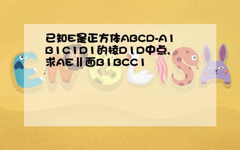 已知E是正方体ABCD-A1B1C1D1的棱D1D中点,求AE‖面B1BCC1