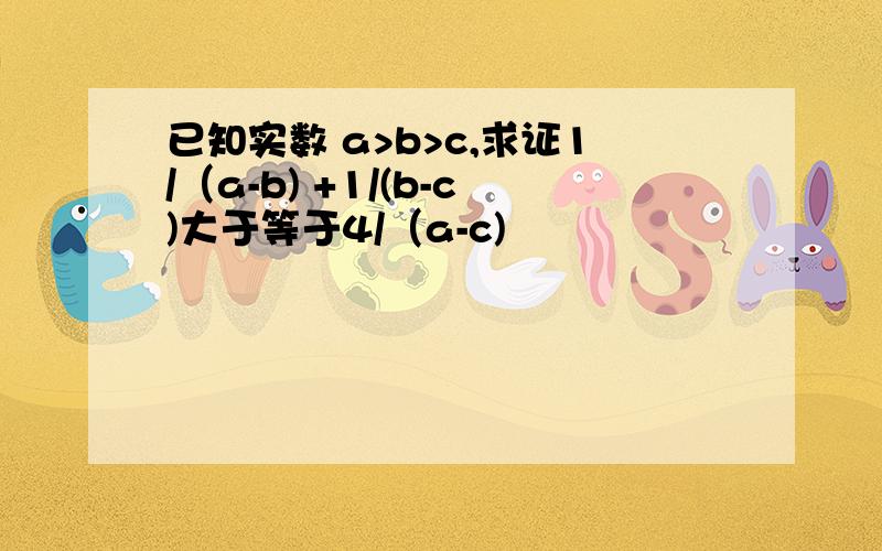 已知实数 a>b>c,求证1/（a-b) +1/(b-c)大于等于4/（a-c)