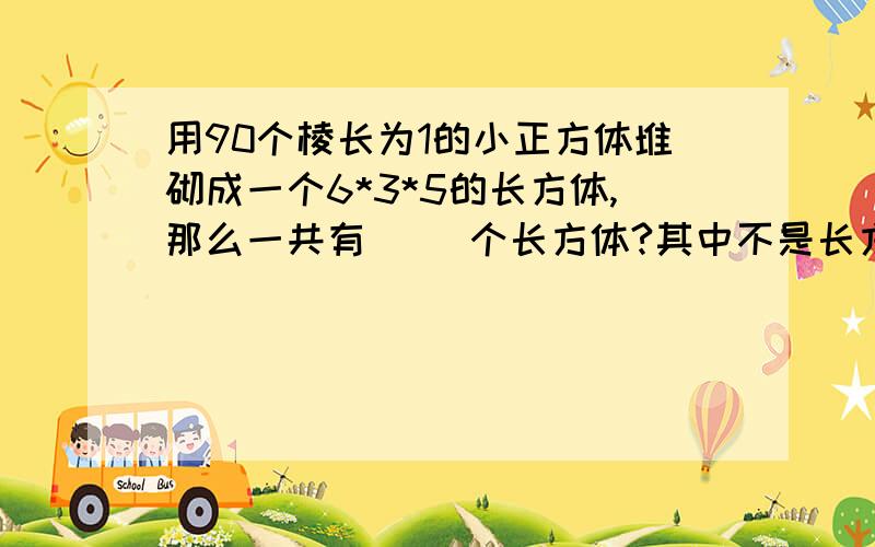 用90个棱长为1的小正方体堆砌成一个6*3*5的长方体,那么一共有( )个长方体?其中不是长方体的又有（ ）个?