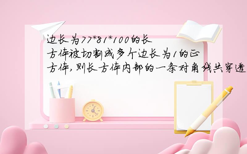 边长为77*81*100的长方体被切割成多个边长为1的正方体,则长方体内部的一条对角线共穿透几个正方体