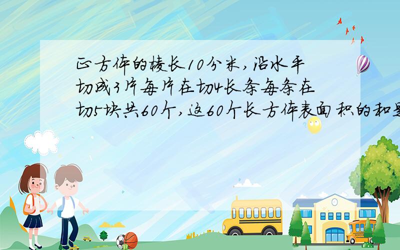 正方体的棱长10分米,沿水平切成3片每片在切4长条每条在切5块共60个,这60个长方体表面积的和是?