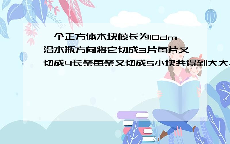 一个正方体木块棱长为10dm沿水瓶方向将它切成3片每片又切成4长条每条又切成5小块共得到大大小小的长方体60个,这60个长方体的表面积的和是多少平方分米