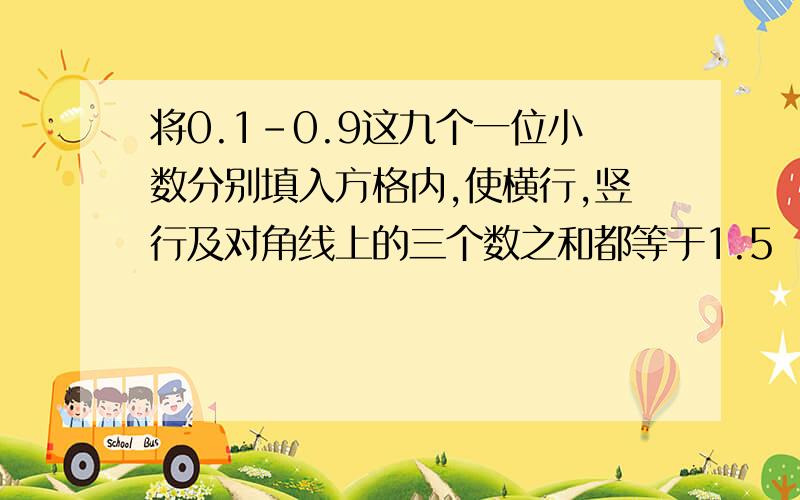 将0.1-0.9这九个一位小数分别填入方格内,使横行,竖行及对角线上的三个数之和都等于1.5