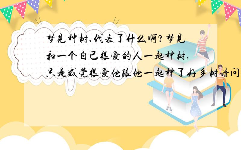 梦见种树,代表了什么啊?梦见和一个自己很爱的人一起种树,只是感觉很爱他跟他一起种了好多树请问 这预示着什么吗?