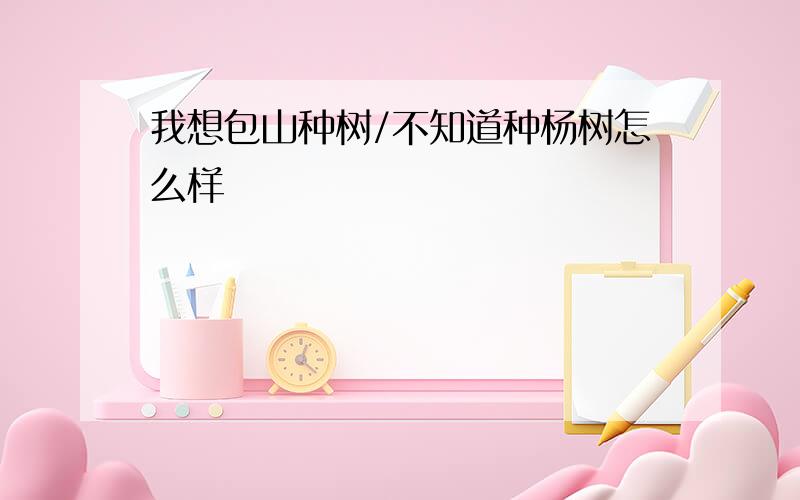 我想包山种树/不知道种杨树怎么样