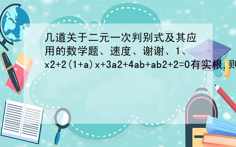 几道关于二元一次判别式及其应用的数学题、速度、谢谢、1、x2+2(1+a)x+3a2+4ab+ab2+2=0有实根,则b/a=_____ （x2就是x的平方）2、使得（2-k）x2-2x+6=0无实数根的最大整数k=____3、x、y为实数,且满足y=2x/x