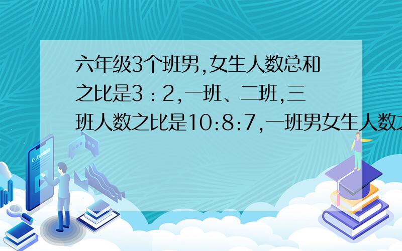 六年级3个班男,女生人数总和之比是3：2,一班、二班,三班人数之比是10:8:7,一班男女生人数之比是3:1,二班男女生人数比是5:3,男女生人数比是（ ）