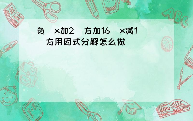 负（x加2）方加16（x减1）方用因式分解怎么做