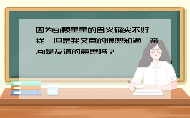 因为91颗星星的含义确实不好找,但是我又真的很想知道,亲.91是友谊的意思吗？