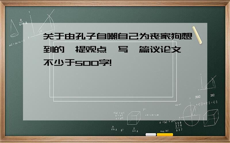 关于由孔子自嘲自己为丧家狗想到的,提观点,写一篇议论文,不少于500字!