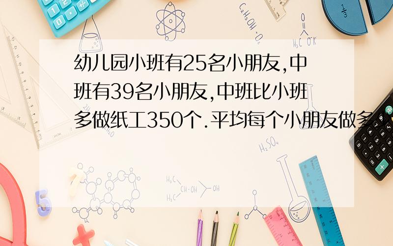 幼儿园小班有25名小朋友,中班有39名小朋友,中班比小班多做纸工350个.平均每个小朋友做多少个纸工?