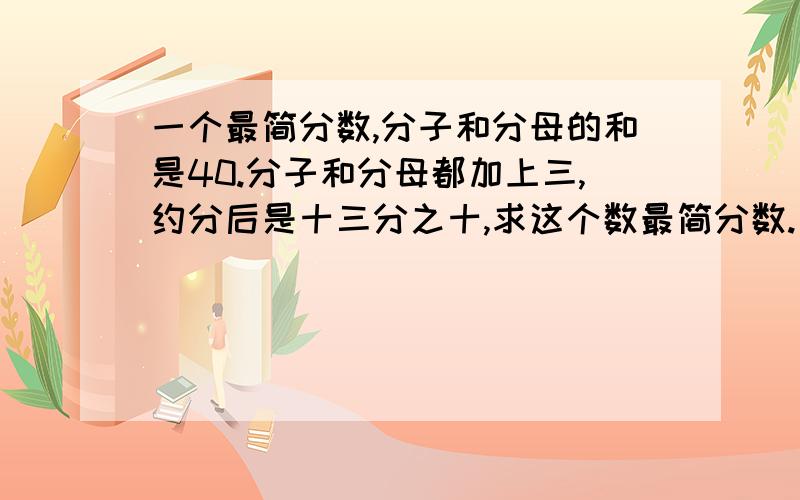 一个最简分数,分子和分母的和是40.分子和分母都加上三,约分后是十三分之十,求这个数最简分数.一块长方形的布,长15分米,宽6分米,要把它裁成一些长方形手绢（没有剩余）.手绢边长最长是