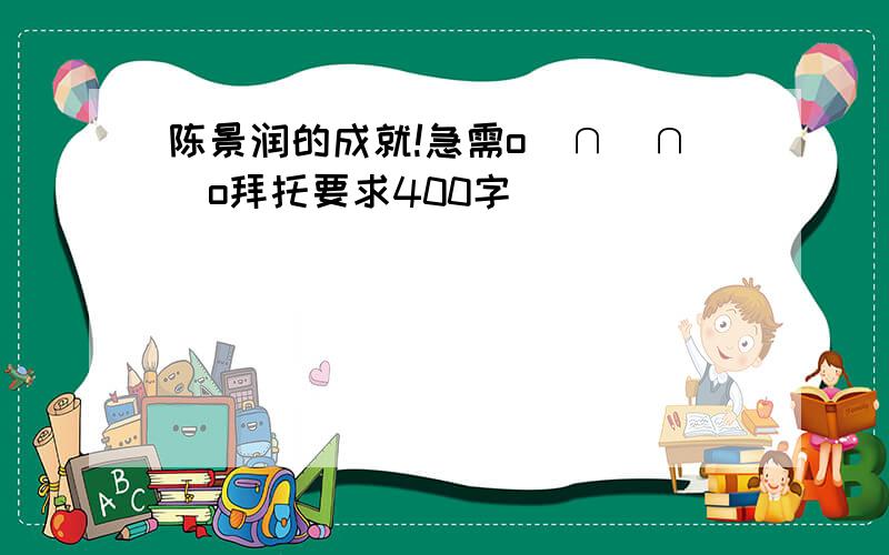 陈景润的成就!急需o(∩_∩)o拜托要求400字