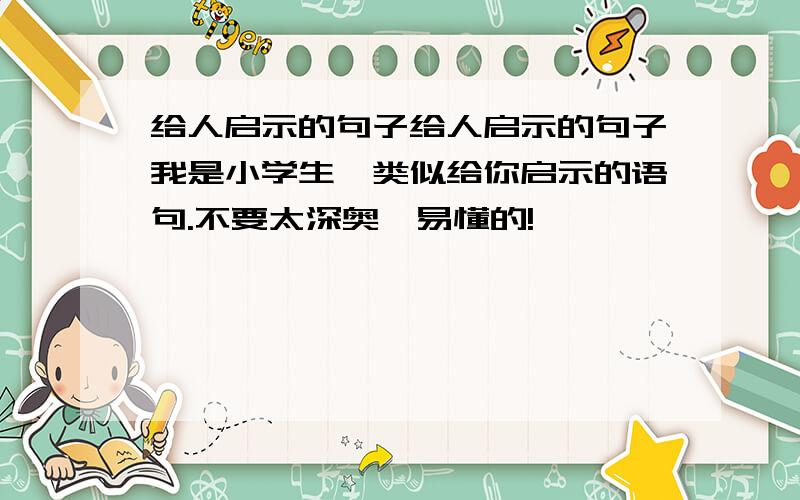 给人启示的句子给人启示的句子我是小学生,类似给你启示的语句.不要太深奥,易懂的!