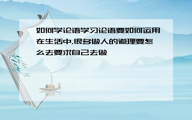 如何学论语学习论语要如何运用在生活中，很多做人的道理要怎么去要求自己去做