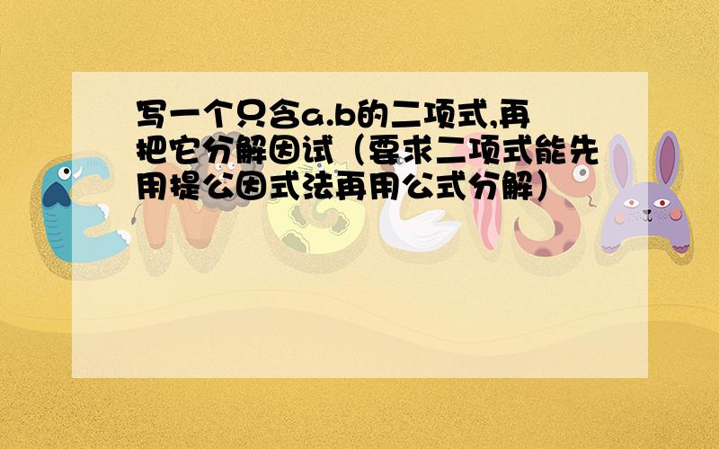 写一个只含a.b的二项式,再把它分解因试（要求二项式能先用提公因式法再用公式分解）