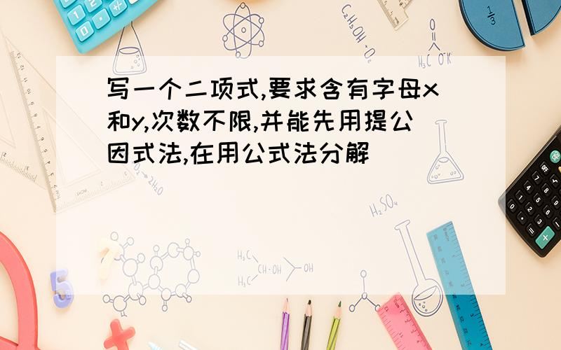 写一个二项式,要求含有字母x和y,次数不限,并能先用提公因式法,在用公式法分解