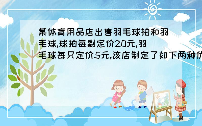 某体育用品店出售羽毛球拍和羽毛球,球拍每副定价20元,羽毛球每只定价5元,该店制定了如下两种优惠办法；第一种优惠办法：买一副球拍赠送一只羽毛球；第二种优惠办法：按总价的92%付款.