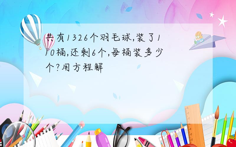 共有1326个羽毛球,装了110桶,还剩6个,每桶装多少个?用方程解