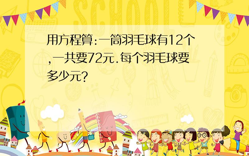 用方程算:一筒羽毛球有12个,一共要72元.每个羽毛球要多少元?