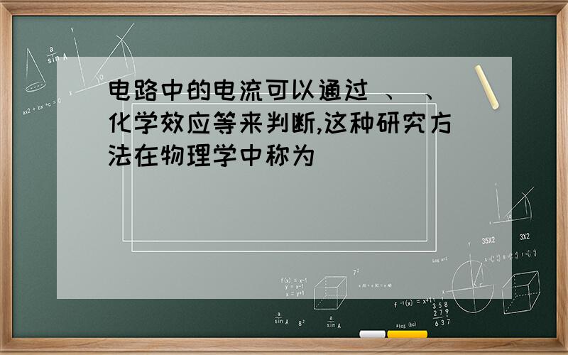 电路中的电流可以通过 、 、化学效应等来判断,这种研究方法在物理学中称为