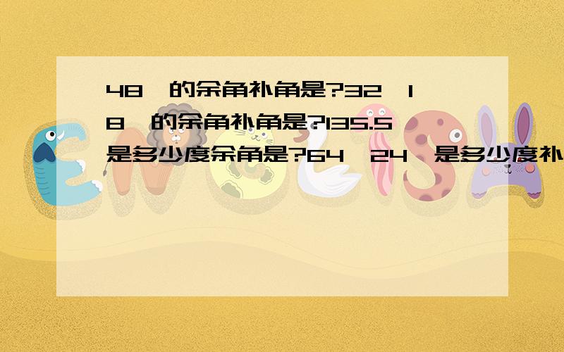 48°的余角补角是?32°18′的余角补角是?135.5是多少度余角是?64°24′是多少度补角是