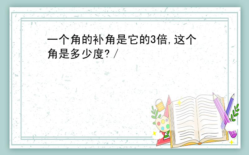 一个角的补角是它的3倍,这个角是多少度?／
