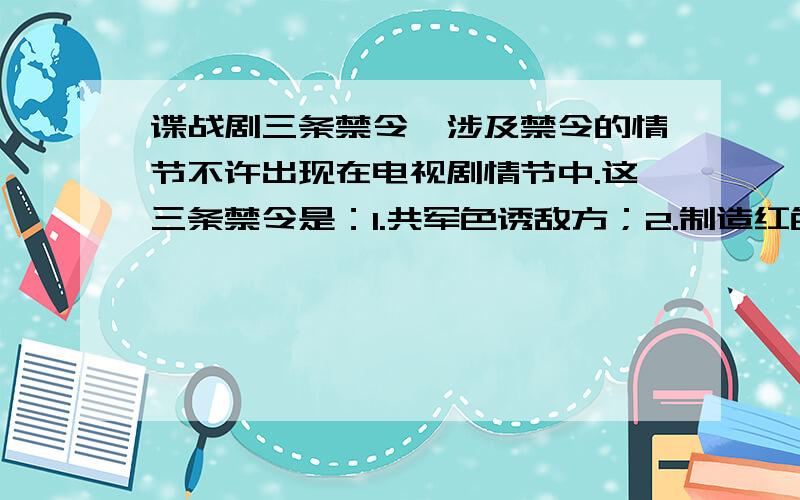 谍战剧三条禁令,涉及禁令的情节不许出现在电视剧情节中.这三条禁令是：1.共军色诱敌方；2.制造红色刺杀；3.以金钱方式获取情报