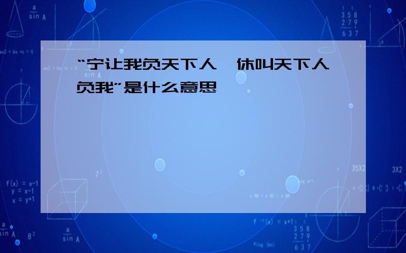 “宁让我负天下人,休叫天下人负我”是什么意思