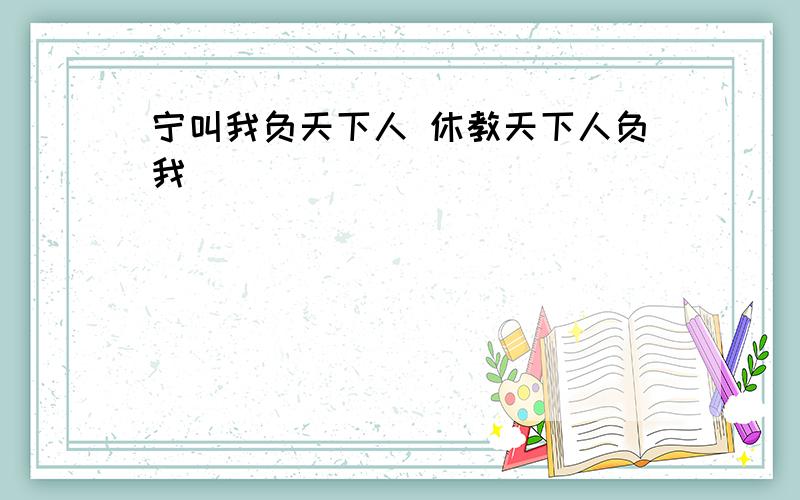 宁叫我负天下人 休教天下人负我