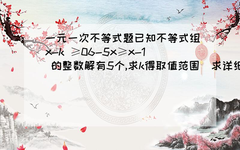 一元一次不等式题已知不等式组x-k ≥06-5x≥x-1 的整数解有5个,求k得取值范围（求详细解题过程）