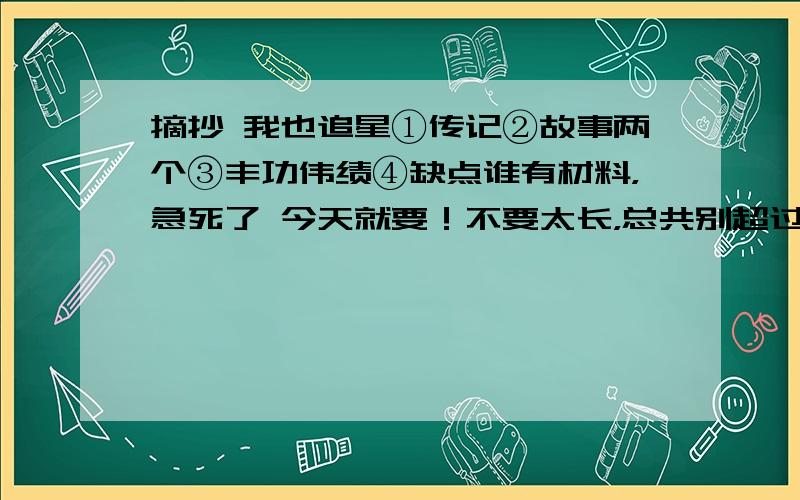 摘抄 我也追星①传记②故事两个③丰功伟绩④缺点谁有材料，急死了 今天就要！不要太长，总共别超过800字 尽量简短一些