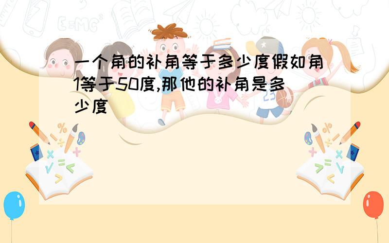 一个角的补角等于多少度假如角1等于50度,那他的补角是多少度