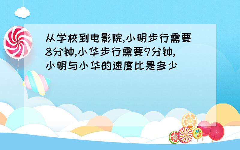 从学校到电影院,小明步行需要8分钟,小华步行需要9分钟,小明与小华的速度比是多少