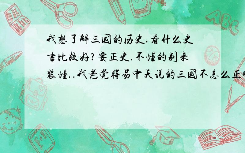 我想了解三国的历史,看什么史书比较好?要正史.不懂的别来装懂..我老觉得易中天说的三国不怎么正啊..上下五千年以前读过一点点.