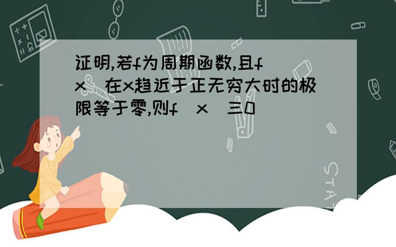 证明,若f为周期函数,且f(x)在x趋近于正无穷大时的极限等于零,则f(x)三0