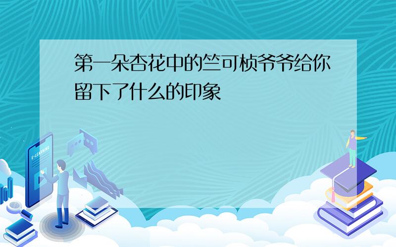 第一朵杏花中的竺可桢爷爷给你留下了什么的印象