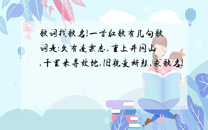 歌词找歌名!一首红歌有几句歌词是：久有凌云志,重上井冈山,千里来寻故地,旧貌变新颜,求歌名!