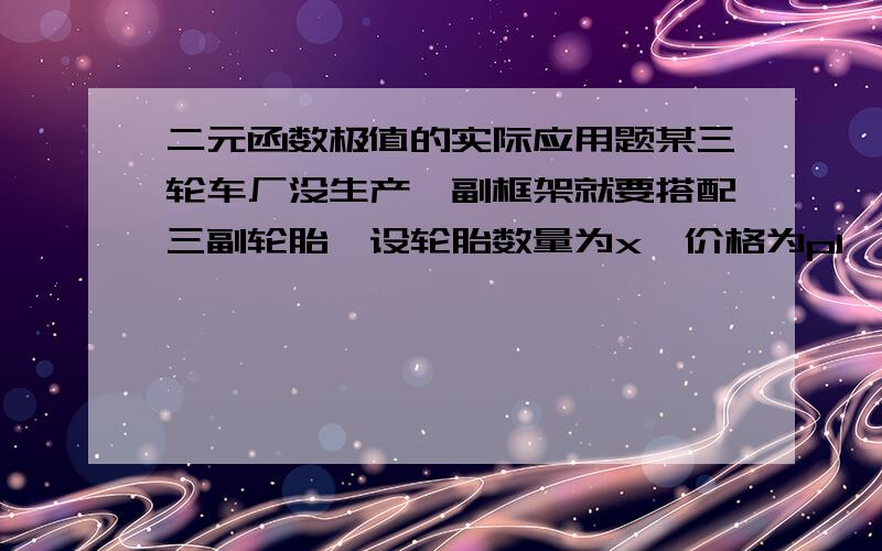 二元函数极值的实际应用题某三轮车厂没生产一副框架就要搭配三副轮胎,设轮胎数量为x,价格为p1,框架数量为y,价格为p2,又设需求函数分别为x=63-0.25p1与y=60-1/3p2,成本函数为C（x,y）=x^2+xy+y^2+90,