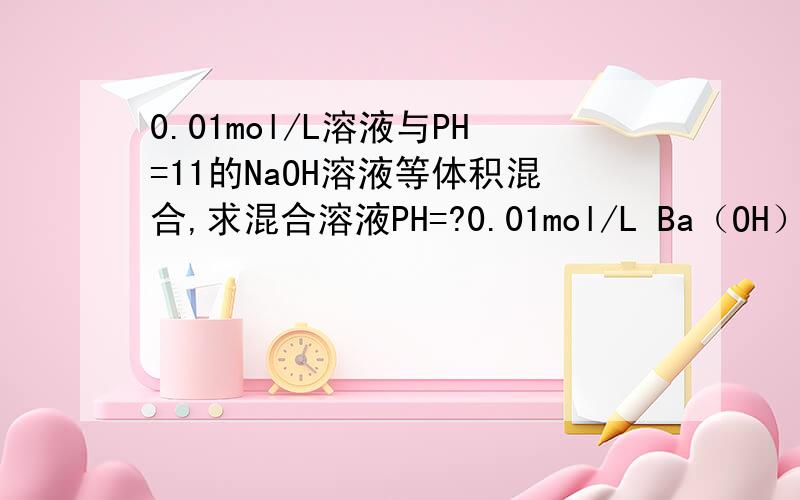 0.01mol/L溶液与PH=11的NaOH溶液等体积混合,求混合溶液PH=?0.01mol/L Ba（OH）2溶液与PH=11的NaOH溶液等体积混合，求混合溶液PH=？