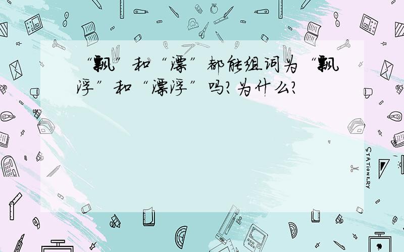 “飘”和“漂”都能组词为“飘浮”和“漂浮”吗?为什么?