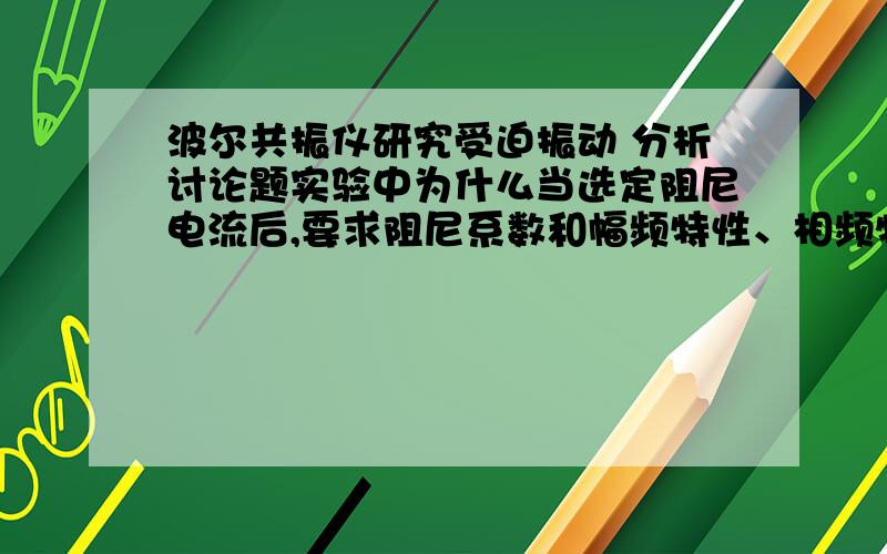 波尔共振仪研究受迫振动 分析讨论题实验中为什么当选定阻尼电流后,要求阻尼系数和幅频特性、相频特性的测定一起完成?而不能先测定不同电流时β的值,然后再测定相应阻尼电流时的幅频