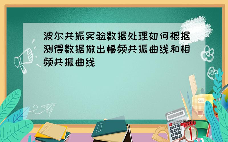 波尔共振实验数据处理如何根据测得数据做出幅频共振曲线和相频共振曲线