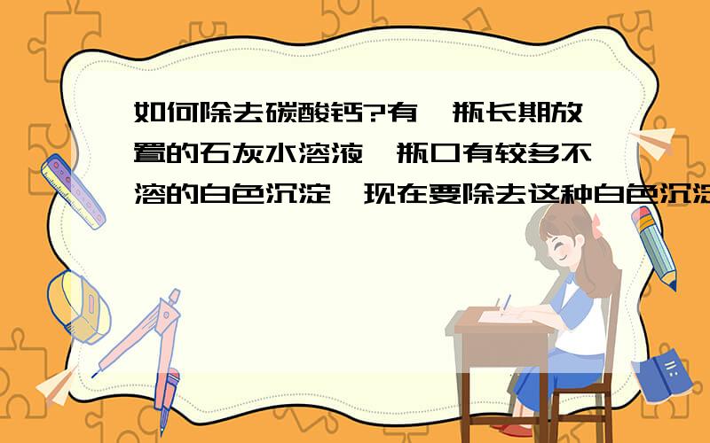 如何除去碳酸钙?有一瓶长期放置的石灰水溶液,瓶口有较多不溶的白色沉淀,现在要除去这种白色沉淀,化学方程式为：（ ）