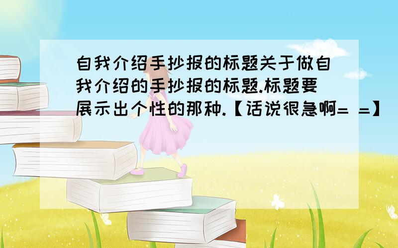 自我介绍手抄报的标题关于做自我介绍的手抄报的标题.标题要展示出个性的那种.【话说很急啊= =】