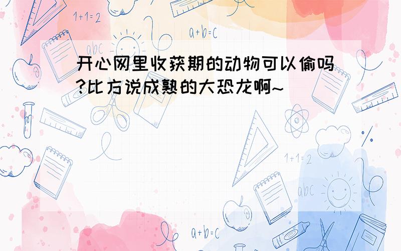 开心网里收获期的动物可以偷吗?比方说成熟的大恐龙啊~