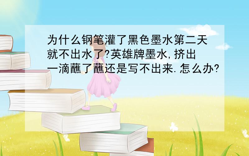 为什么钢笔灌了黑色墨水第二天就不出水了?英雄牌墨水,挤出一滴蘸了蘸还是写不出来.怎么办?