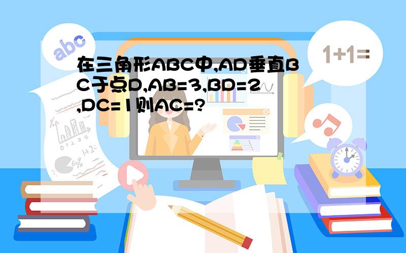 在三角形ABC中,AD垂直BC于点D,AB=3,BD=2,DC=1则AC=?