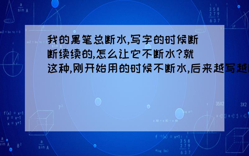 我的黑笔总断水,写字的时候断断续续的,怎么让它不断水?就这种,刚开始用的时候不断水,后来越写越断水.怎么才能让它不断水呢?