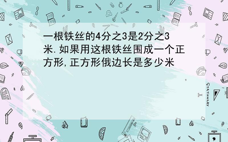 一根铁丝的4分之3是2分之3米.如果用这根铁丝围成一个正方形,正方形俄边长是多少米